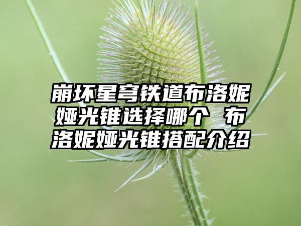 崩坏星穹铁道布洛妮娅光锥选择哪个 布洛妮娅光锥搭配介绍