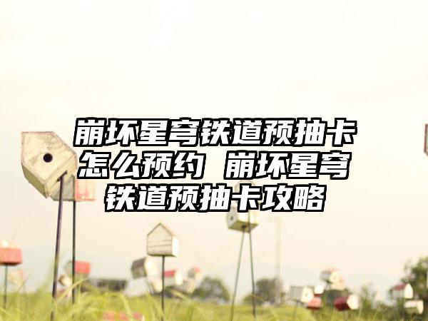 崩坏星穹铁道预抽卡怎么预约 崩坏星穹铁道预抽卡攻略