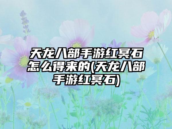 天龙八部手游红冥石怎么得来的(天龙八部手游红冥石)