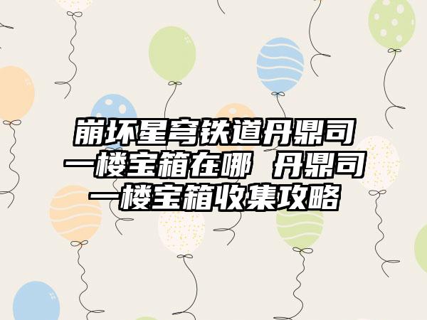 崩坏星穹铁道丹鼎司一楼宝箱在哪 丹鼎司一楼宝箱收集攻略