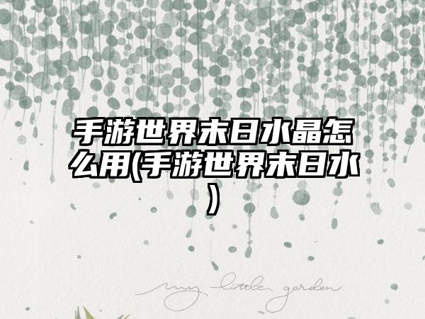手游世界末日水晶怎么用(手游世界末日水)