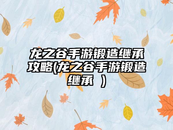 龙之谷手游锻造继承攻略(龙之谷手游锻造继承 )
