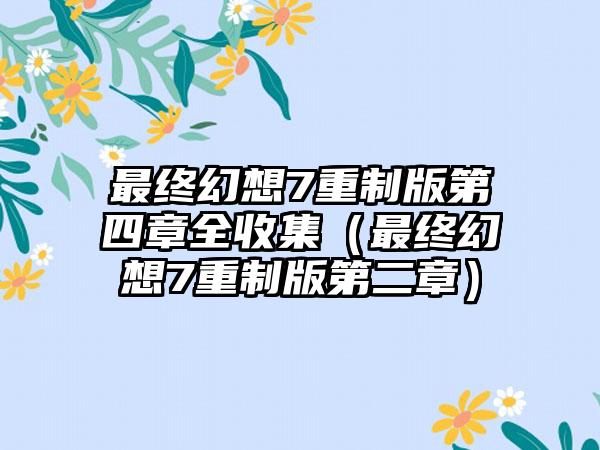 最终幻想7重制版第四章全收集（最终幻想7重制版第二章）