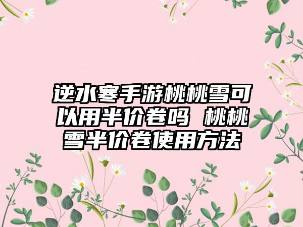 逆水寒手游桃桃雪可以用半价卷吗 桃桃雪半价卷使用方法
