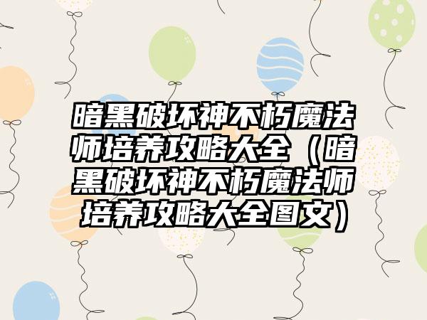 暗黑破坏神不朽魔法师培养攻略大全（暗黑破坏神不朽魔法师培养攻略大全图文）