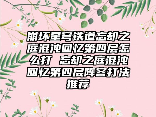 崩坏星穹铁道忘却之庭混沌回忆第四层怎么打 忘却之庭混沌回忆第四层阵容打法推荐