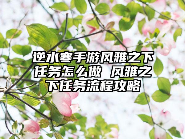 逆水寒手游风雅之下任务怎么做 风雅之下任务流程攻略