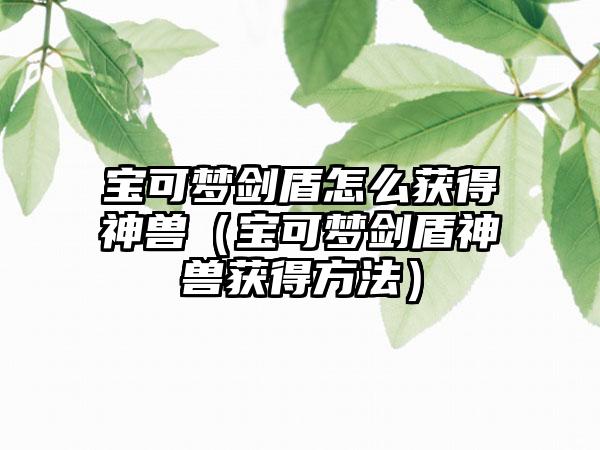 宝可梦剑盾怎么获得神兽（宝可梦剑盾神兽获得方法）