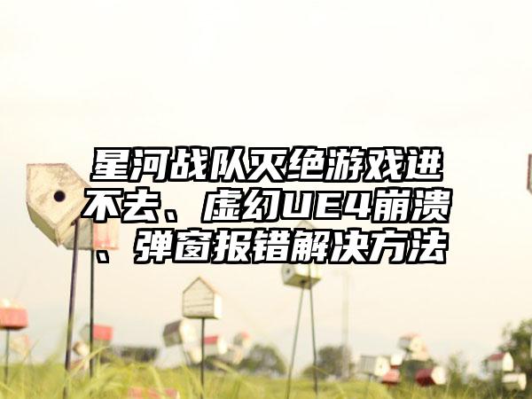 星河战队灭绝游戏进不去、虚幻UE4崩溃、弹窗报错解决方法