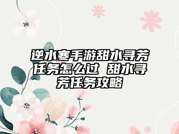 逆水寒手游甜水寻芳任务怎么过 甜水寻芳任务攻略