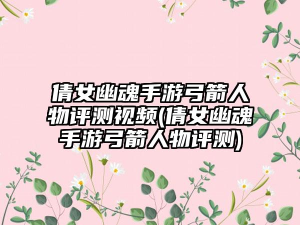 倩女幽魂手游弓箭人物评测视频(倩女幽魂手游弓箭人物评测)