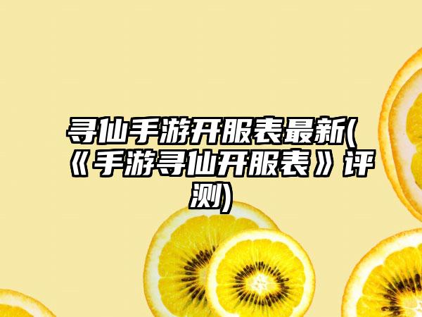 寻仙手游开服表最新(《手游寻仙开服表》评测)