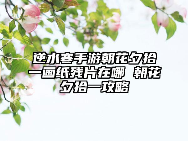 逆水寒手游朝花夕拾一画纸残片在哪 朝花夕拾一攻略