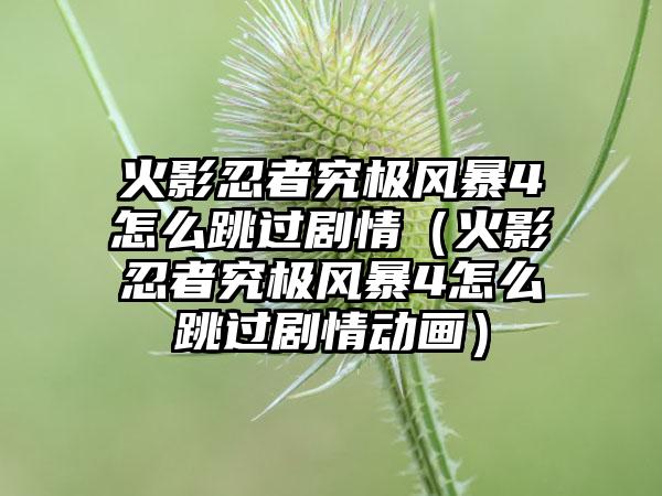 火影忍者究极风暴4怎么跳过剧情（火影忍者究极风暴4怎么跳过剧情动画）