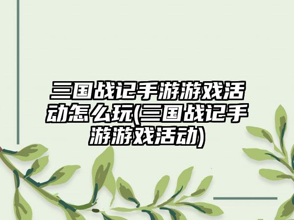 三国战记手游游戏活动怎么玩(三国战记手游游戏活动)