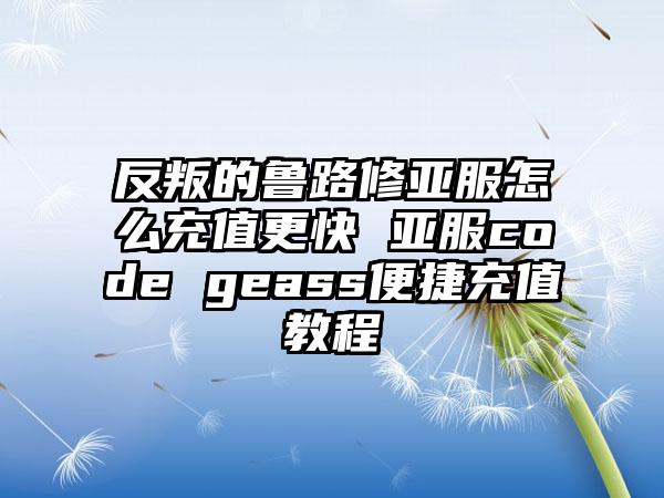 反叛的鲁路修亚服怎么充值更快 亚服code geass便捷充值教程