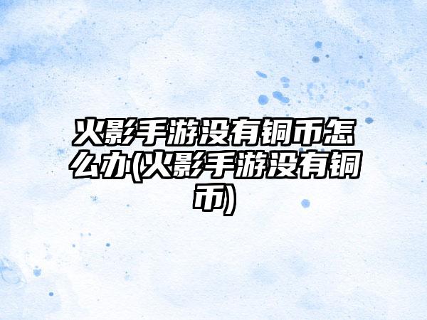 火影手游没有铜币怎么办(火影手游没有铜币)