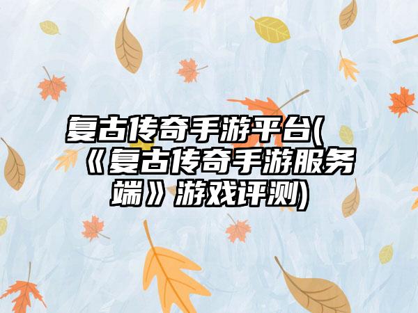 复古传奇手游平台(《复古传奇手游服务端》游戏评测)