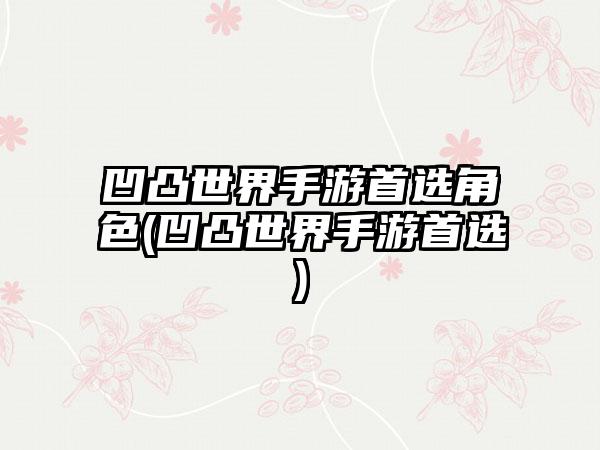 凹凸世界手游首选角色(凹凸世界手游首选)