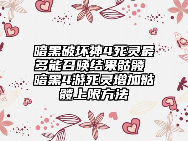暗黑破坏神4死灵最多能召唤结果骷髅 暗黑4游死灵增加骷髅上限方法