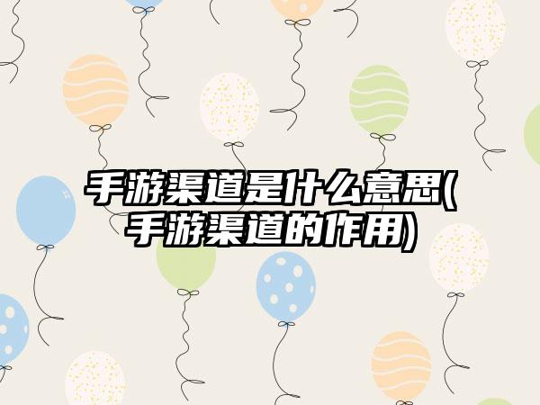 手游渠道是什么意思(手游渠道的作用)