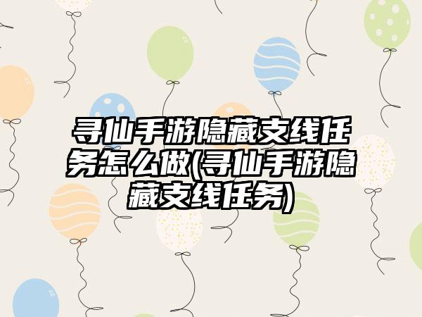 寻仙手游隐藏支线任务怎么做(寻仙手游隐藏支线任务)