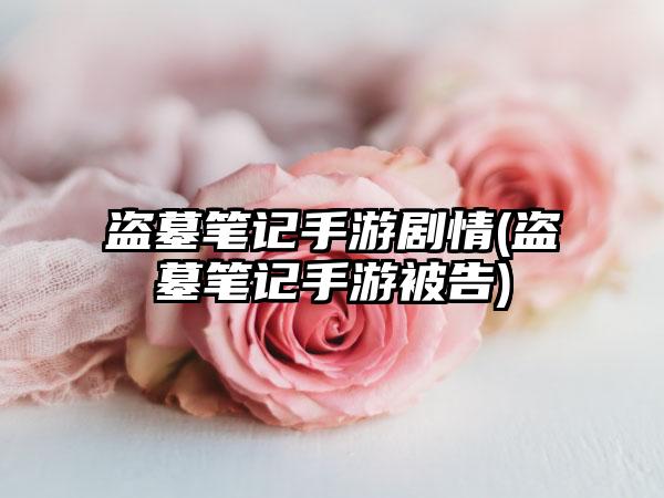 盗墓笔记手游剧情(盗墓笔记手游被告)