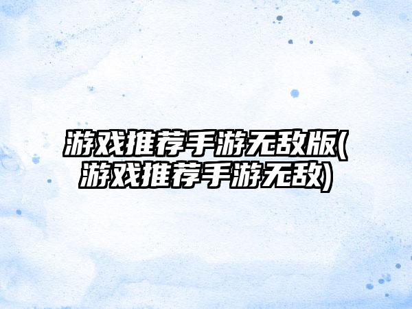 游戏推荐手游无敌版(游戏推荐手游无敌)