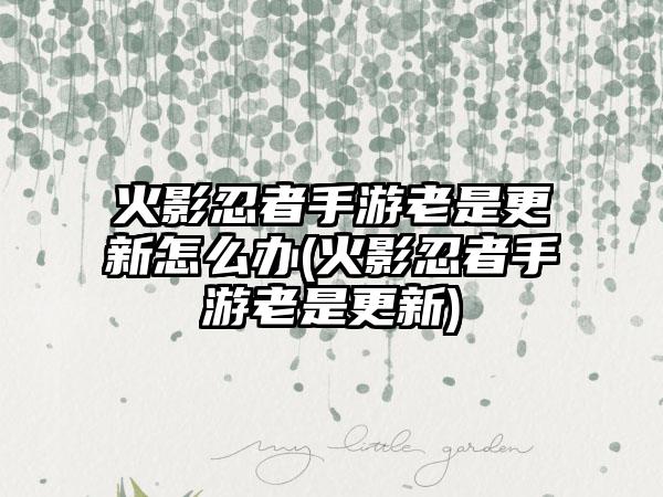 火影忍者手游老是更新怎么办(火影忍者手游老是更新)