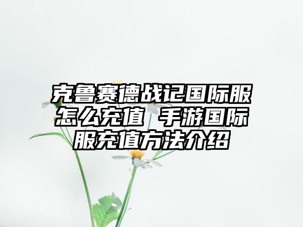 克鲁赛德战记国际服怎么充值 手游国际服充值方法介绍