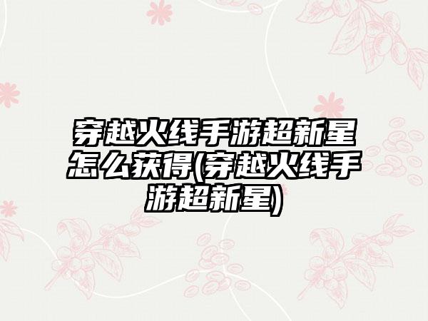 穿越火线手游超新星怎么获得(穿越火线手游超新星)