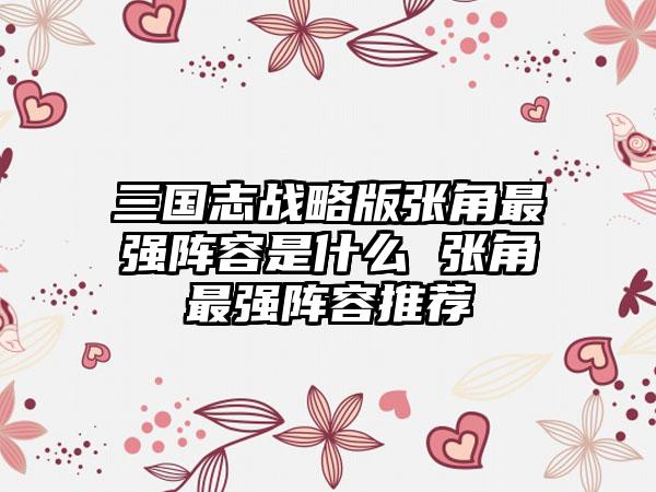 三国志战略版张角最强阵容是什么 张角最强阵容推荐
