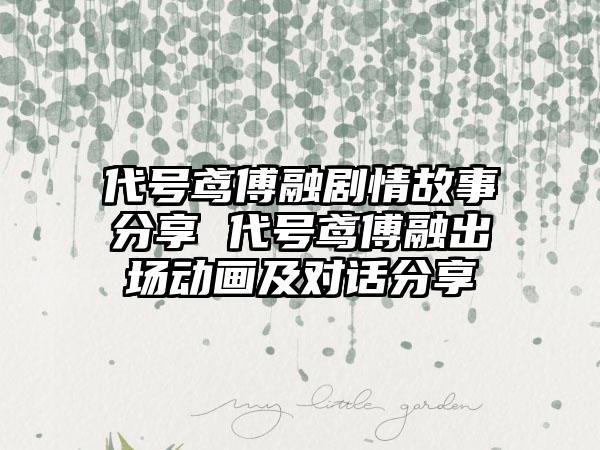 代号鸢傅融剧情故事分享 代号鸢傅融出场动画及对话分享