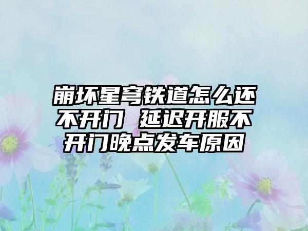 崩坏星穹铁道怎么还不开门 延迟开服不开门晚点发车原因