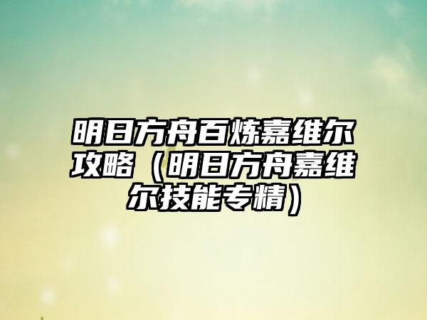 明日方舟百炼嘉维尔攻略（明日方舟嘉维尔技能专精）