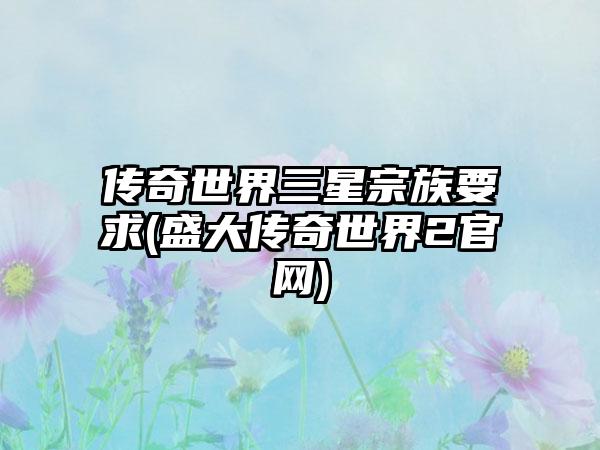 传奇世界三星宗族要求(盛大传奇世界2官网)
