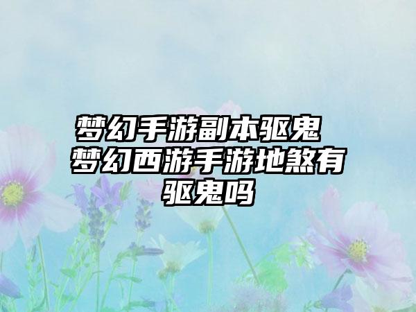 梦幻手游副本驱鬼 梦幻西游手游地煞有驱鬼吗