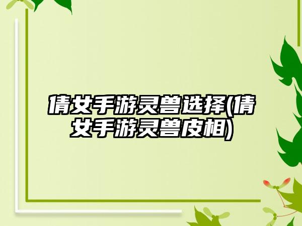 倩女手游灵兽选择(倩女手游灵兽皮相)