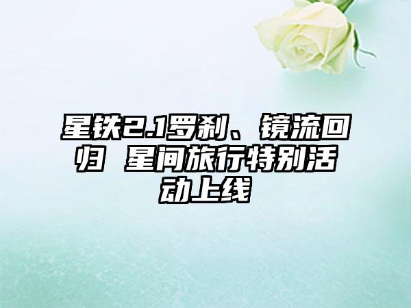 星铁2.1罗刹、镜流回归 星间旅行特别活动上线