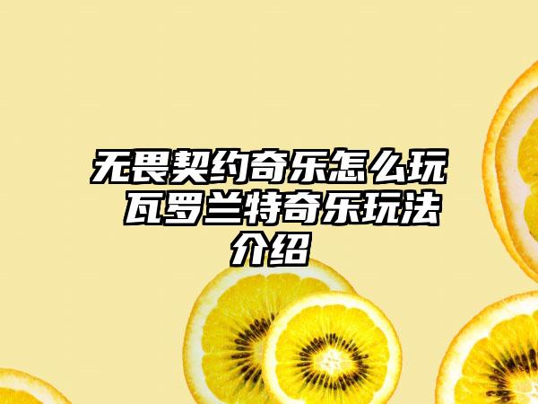 无畏契约奇乐怎么玩 瓦罗兰特奇乐玩法介绍