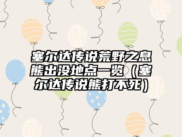 塞尔达传说荒野之息熊出没地点一览（塞尔达传说熊打不死）