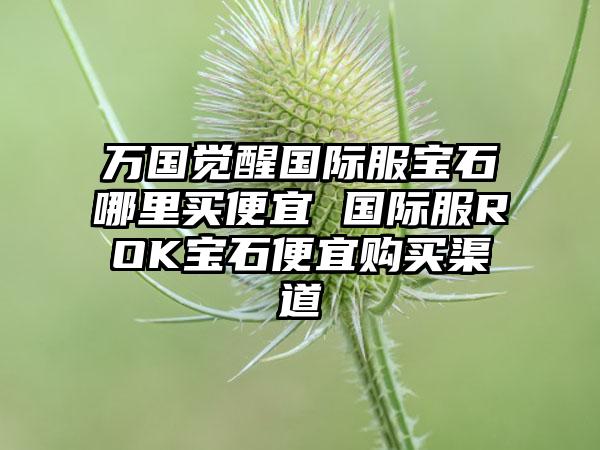 万国觉醒国际服宝石哪里买便宜 国际服ROK宝石便宜购买渠道