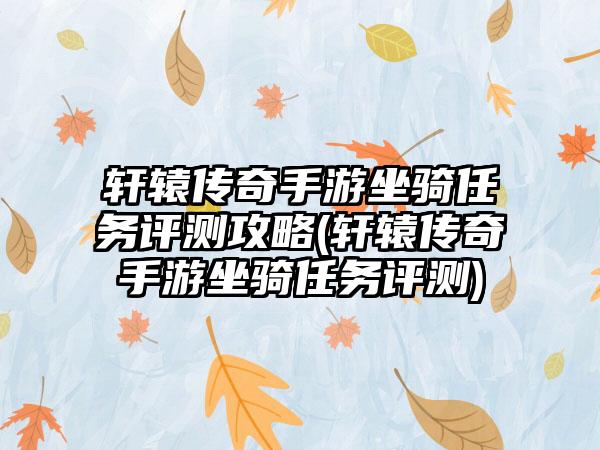 轩辕传奇手游坐骑任务评测攻略(轩辕传奇手游坐骑任务评测)