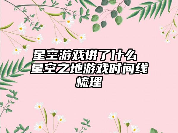 星空游戏讲了什么 星空之地游戏时间线梳理