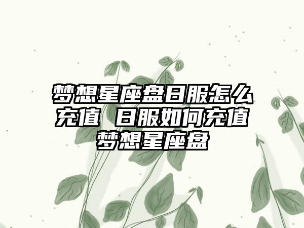 梦想星座盘日服怎么充值 日服如何充值梦想星座盘