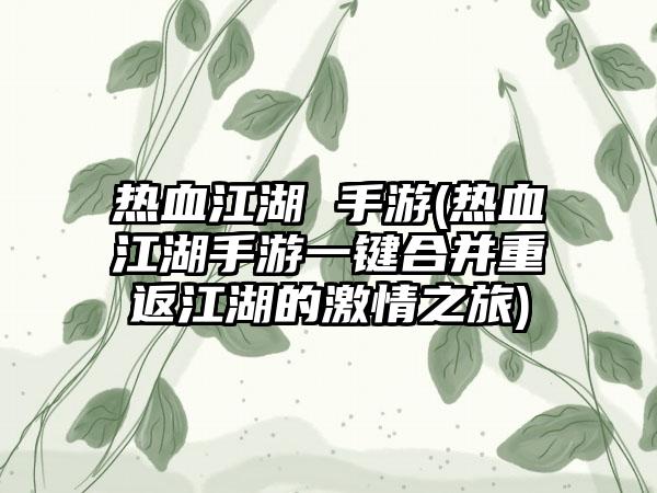热血江湖 手游(热血江湖手游一键合并重返江湖的激情之旅)