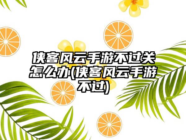 侠客风云手游不过关怎么办(侠客风云手游不过)