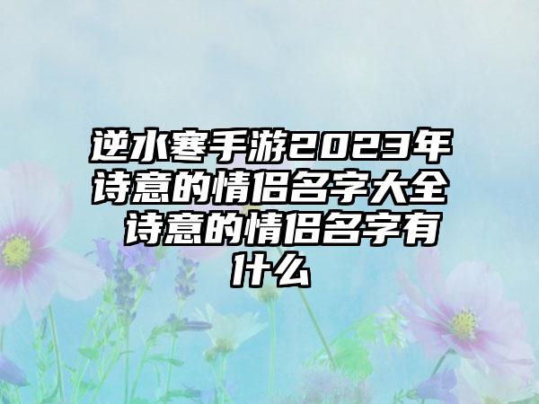 逆水寒手游2023年诗意的情侣名字大全 诗意的情侣名字有什么