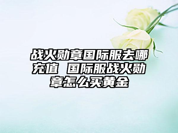 战火勋章国际服去哪充值 国际服战火勋章怎么买黄金