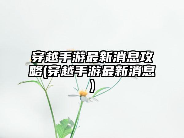 穿越手游最新消息攻略(穿越手游最新消息)
